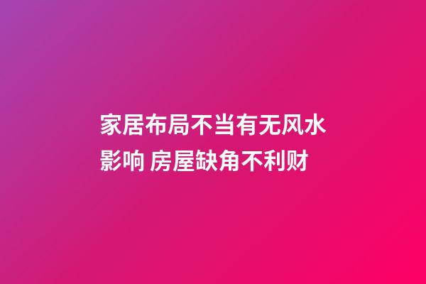家居布局不当有无风水影响 房屋缺角不利财